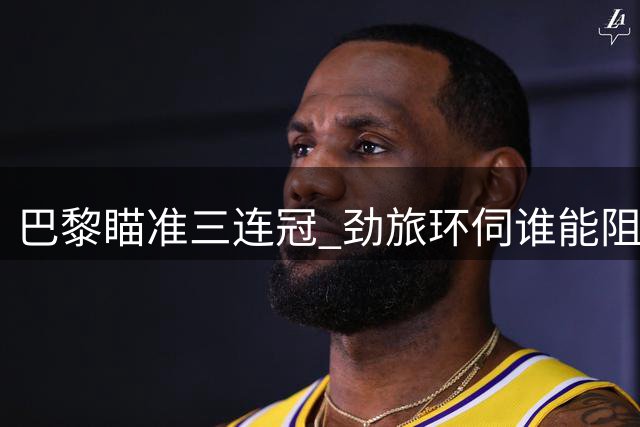 巴黎瞄准三连冠 劲旅环伺谁能阻挡